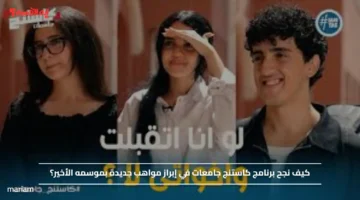 كيف نجح برنامج كاستنج جامعات في إبراز مواهب جديدة بموسمه الأخير؟